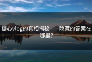 糖心vlog的真相揭秘——隐藏的答案在哪里？
