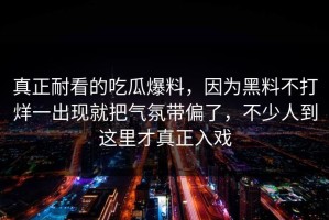 真正耐看的吃瓜爆料，因为黑料不打烊一出现就把气氛带偏了，不少人到这里才真正入戏
