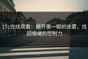 17c在线观看：揭开第一眼的迷雾，找回情绪的控制力