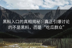 黑料入口的真相揭秘：真正引爆讨论的不是黑料，而是“吃瓜群众”
