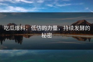 吃瓜爆料：低估的力量，持续发酵的秘密