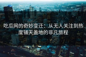 吃瓜网的奇妙变迁：从无人关注到热度铺天盖地的非凡旅程