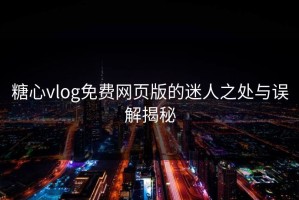 糖心vlog免费网页版的迷人之处与误解揭秘