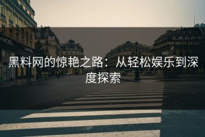 黑料网的惊艳之路：从轻松娱乐到深度探索