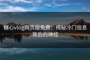 糖心vlog网页版免费：揭秘冷门信息背后的神经