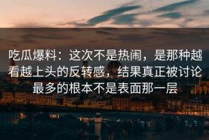 吃瓜爆料：这次不是热闹，是那种越看越上头的反转感，结果真正被讨论最多的根本不是表面那一层