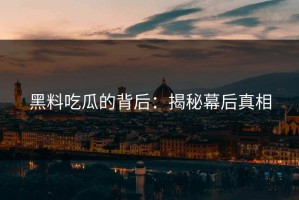 黑料吃瓜的背后：揭秘幕后真相