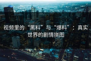 视频里的“黑料”与“爆料”：真实世界的剧情拼图