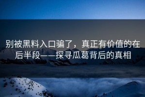 别被黑料入口骗了，真正有价值的在后半段——探寻瓜葛背后的真相
