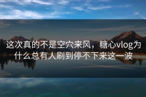 这次真的不是空穴来风，糖心vlog为什么总有人刷到停不下来这一波