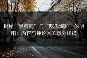 揭秘“黑料网”与“吃瓜爆料”的阴阳：内容与评论区的意外碰撞