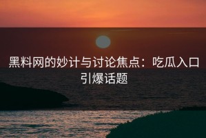 黑料网的妙计与讨论焦点：吃瓜入口引爆话题