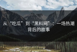 从“吃瓜”到“黑料网”：一场热潮背后的故事