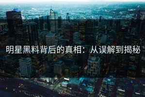 明星黑料背后的真相：从误解到揭秘