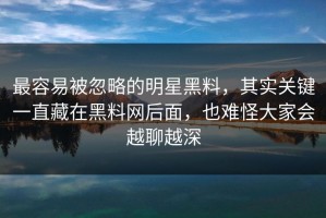 最容易被忽略的明星黑料，其实关键一直藏在黑料网后面，也难怪大家会越聊越深