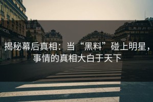 揭秘幕后真相：当“黑料”碰上明星，事情的真相大白于天下