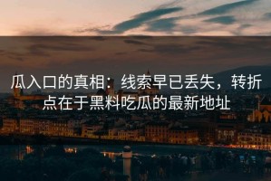 瓜入口的真相：线索早已丢失，转折点在于黑料吃瓜的最新地址