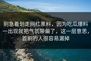 别急着划走网红黑料，因为吃瓜爆料一出现就把气氛带偏了，这一层意思，首刷的人很容易漏掉