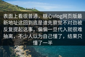 表面上看很普通，糖心vlog网页版最新地址这回到底是谁先察觉不对劲被反复提起这事，偏偏一旦代入就很难抽离，不少人以为自己懂了，结果只懂了一半