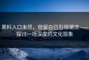 黑料入口未尽，但留白已引领潮流——探讨一场深度的文化现象
