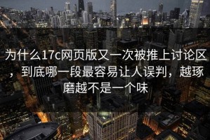 为什么17c网页版又一次被推上讨论区，到底哪一段最容易让人误判，越琢磨越不是一个味