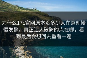 为什么17c官网原本没多少人在意却慢慢发酵，真正让人破防的点在哪，看到最后会想回去重看一遍