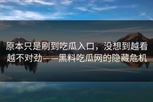 原本只是刷到吃瓜入口，没想到越看越不对劲——黑料吃瓜网的隐藏危机