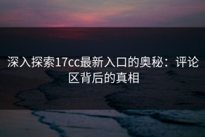 深入探索17cc最新入口的奥秘：评论区背后的真相
