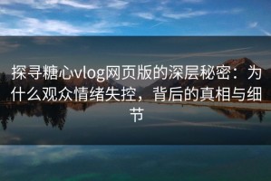 探寻糖心vlog网页版的深层秘密：为什么观众情绪失控，背后的真相与细节