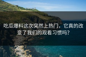 吃瓜爆料这次突然上热门，它真的改变了我们的观看习惯吗？