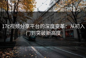 17c视频分享平台的深度变革：从初入门到突破新高度