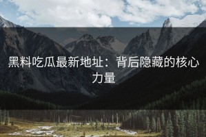 黑料吃瓜最新地址：背后隐藏的核心力量