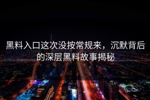 黑料入口这次没按常规来，沉默背后的深层黑料故事揭秘