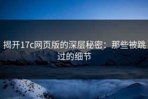 揭开17c网页版的深层秘密：那些被跳过的细节