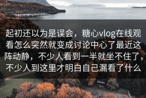 起初还以为是误会，糖心vlog在线观看怎么突然就变成讨论中心了最近这阵动静，不少人看到一半就坐不住了，不少人到这里才明白自己漏看了什么