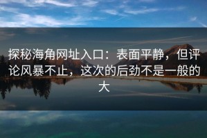 探秘海角网址入口：表面平静，但评论风暴不止，这次的后劲不是一般的大