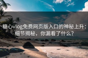 糖心vlog免费网页版入口的神秘上升：细节揭秘，你漏看了什么？