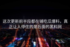 这次更新前半段都在铺吃瓜爆料，真正让人停住的是后面的黑料网