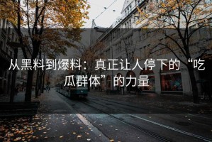 从黑料到爆料：真正让人停下的“吃瓜群体”的力量
