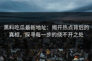 黑料吃瓜最新地址：揭开热点背后的真相，探寻每一步的绕不开之处