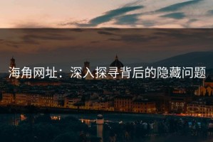 海角网址：深入探寻背后的隐藏问题