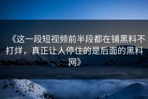 《这一段短视频前半段都在铺黑料不打烊，真正让人停住的是后面的黑料网》