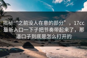 揭秘“之前没人在意的部分”，17cc最新入口一下子把节奏带起来了，那道口子到底是怎么打开的