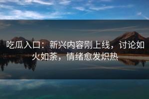 吃瓜入口：新兴内容刚上线，讨论如火如荼，情绪愈发炽热