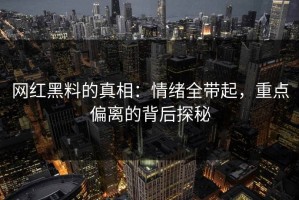 网红黑料的真相：情绪全带起，重点偏离的背后探秘