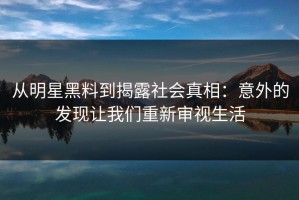 从明星黑料到揭露社会真相：意外的发现让我们重新审视生活