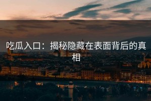 吃瓜入口：揭秘隐藏在表面背后的真相