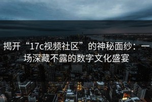 揭开“17c视频社区”的神秘面纱：一场深藏不露的数字文化盛宴