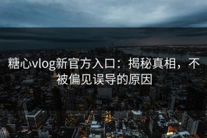 糖心vlog新官方入口：揭秘真相，不被偏见误导的原因