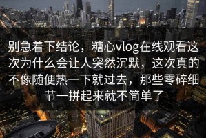 别急着下结论，糖心vlog在线观看这次为什么会让人突然沉默，这次真的不像随便热一下就过去，那些零碎细节一拼起来就不简单了